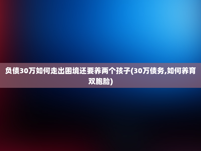 负债30万如何走出困境还要养两个孩子(30万债务,如何养育双胞胎)