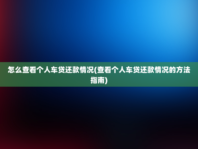 怎么查看个人车贷还款情况(查看个人车贷还款情况的方法指南)