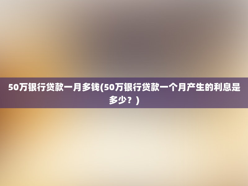 50万银行贷款一月多钱(50万银行贷款一个月产生的利息是多少？)