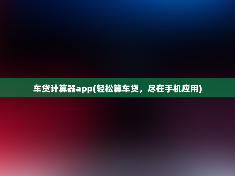 车贷计算器app(轻松算车贷，尽在手机应用)