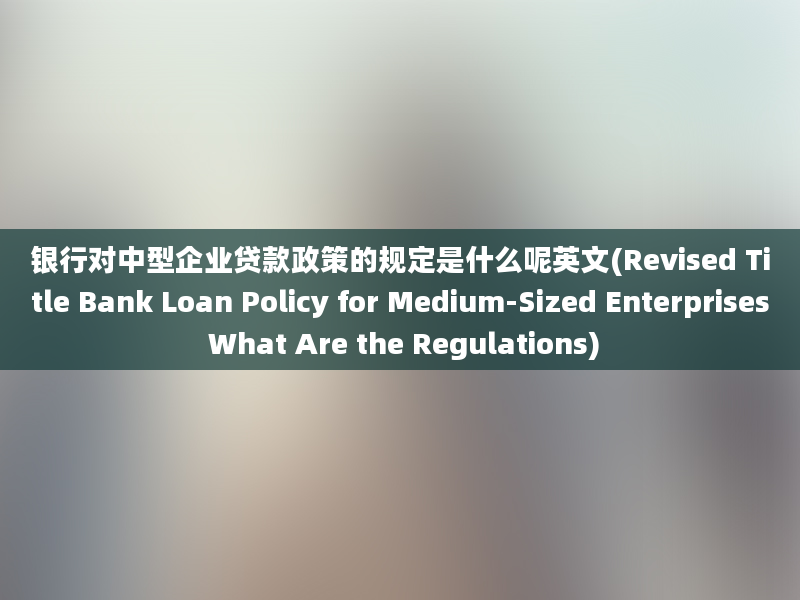 银行对中型企业贷款政策的规定是什么呢英文(Revised Title Bank Loan Policy for Medium-Sized Enterprises What Are the Regulations)