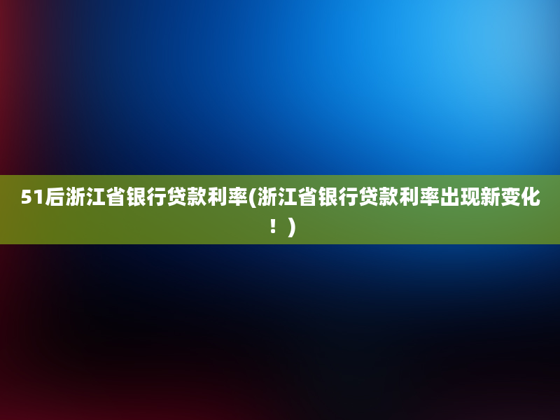 51后浙江省银行贷款利率(浙江省银行贷款利率出现新变化！)