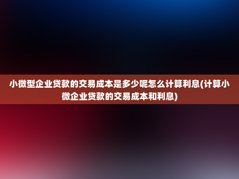 小微型企业贷款的交易成本是多少呢怎么计算利息(计算小微企业贷款的交易成本和利息)