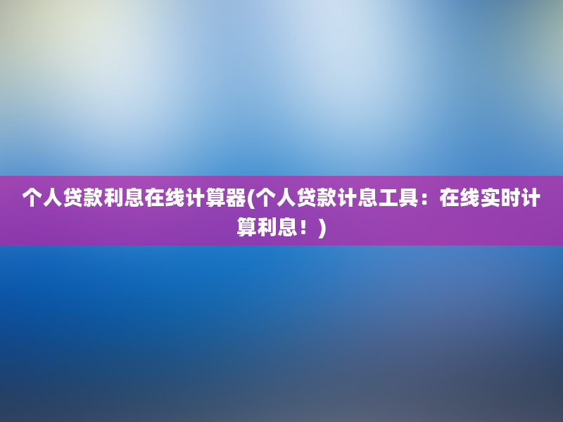 个人贷款利息在线计算器(个人贷款计息工具：在线实时计算利息！)