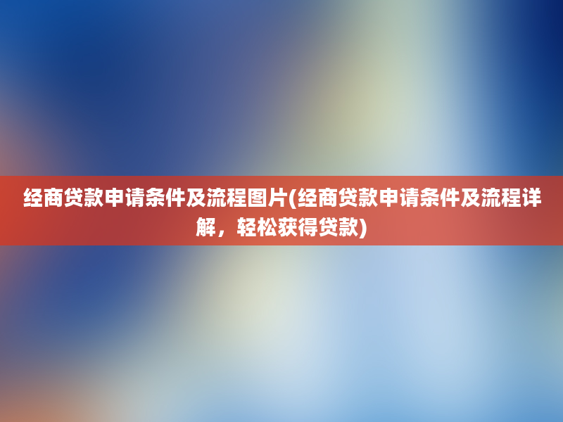 经商贷款申请条件及流程图片(经商贷款申请条件及流程详解，轻松获得贷款)