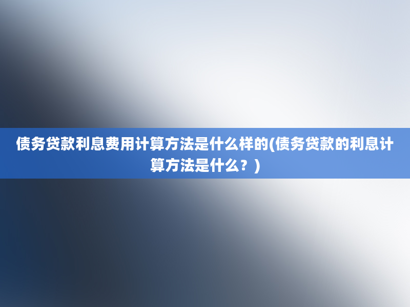 债务贷款利息费用计算方法是什么样的(债务贷款的利息计算方法是什么？)