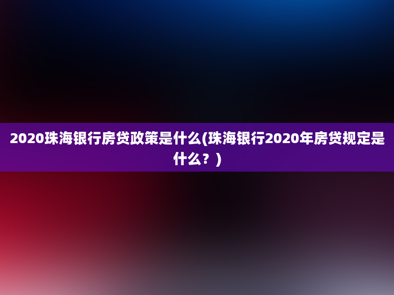 2020珠海银行房贷政策是什么(珠海银行2020年房贷规定是什么？)