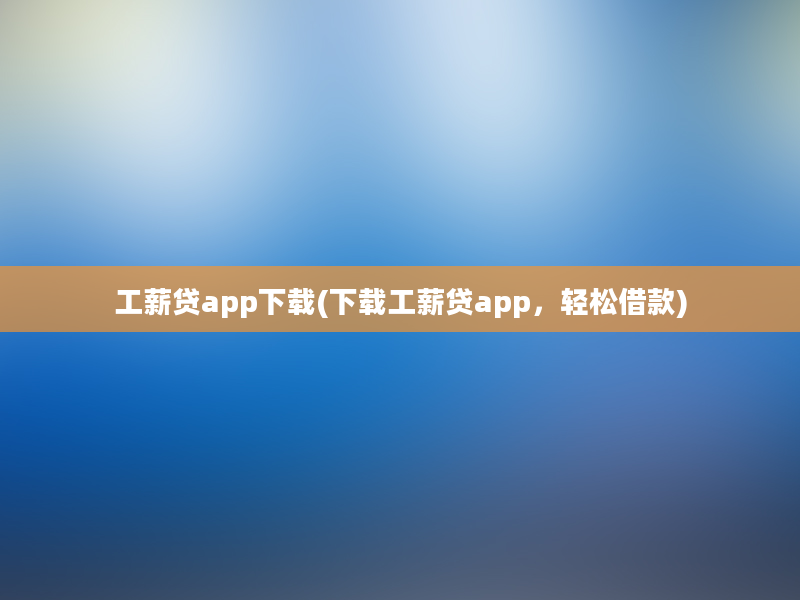 工薪贷app下载(下载工薪贷app，轻松借款)