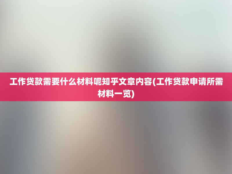 工作贷款需要什么材料呢知乎文章内容(工作贷款申请所需材料一览)