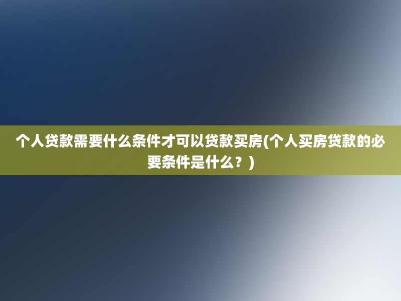 个人贷款需要什么条件才可以贷款买房(个人买房贷款的必要条件是什么？)