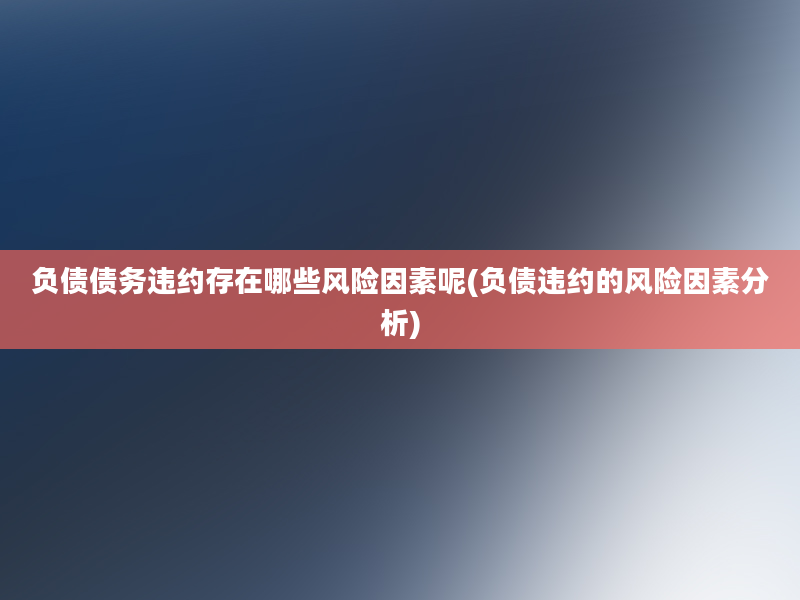 负债债务违约存在哪些风险因素呢(负债违约的风险因素分析)