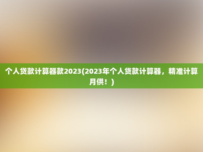 个人贷款计算器款2023(2023年个人贷款计算器，精准计算月供！)