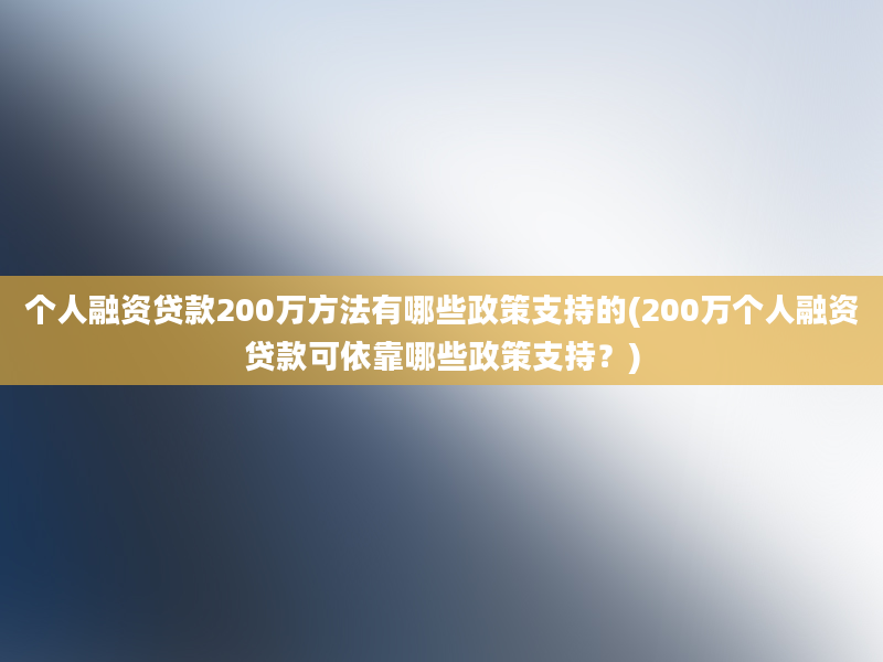 个人融资贷款200万方法有哪些政策支持的(200万个人融资贷款可依靠哪些政策支持？)