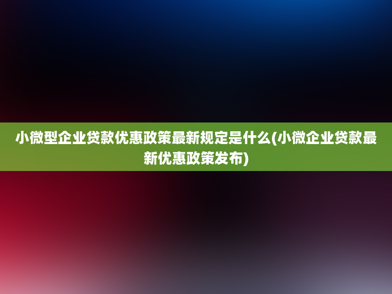 小微型企业贷款优惠政策最新规定是什么(小微企业贷款最新优惠政策发布)