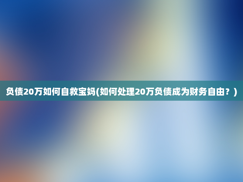 负债20万如何自救宝妈(如何处理20万负债成为财务自由？)