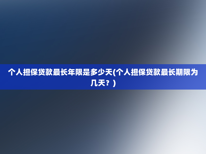 个人担保贷款最长年限是多少天(个人担保贷款最长期限为几天？)