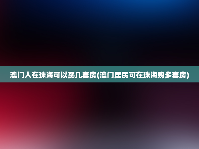 澳门人在珠海可以买几套房(澳门居民可在珠海购多套房)