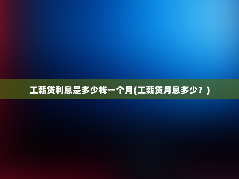 工薪贷利息是多少钱一个月(工薪贷月息多少？)