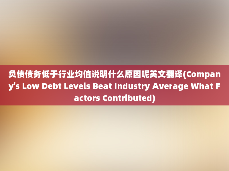 负债债务低于行业均值说明什么原因呢英文翻译(Company's Low Debt Levels Beat Industry Average What Factors Contributed)