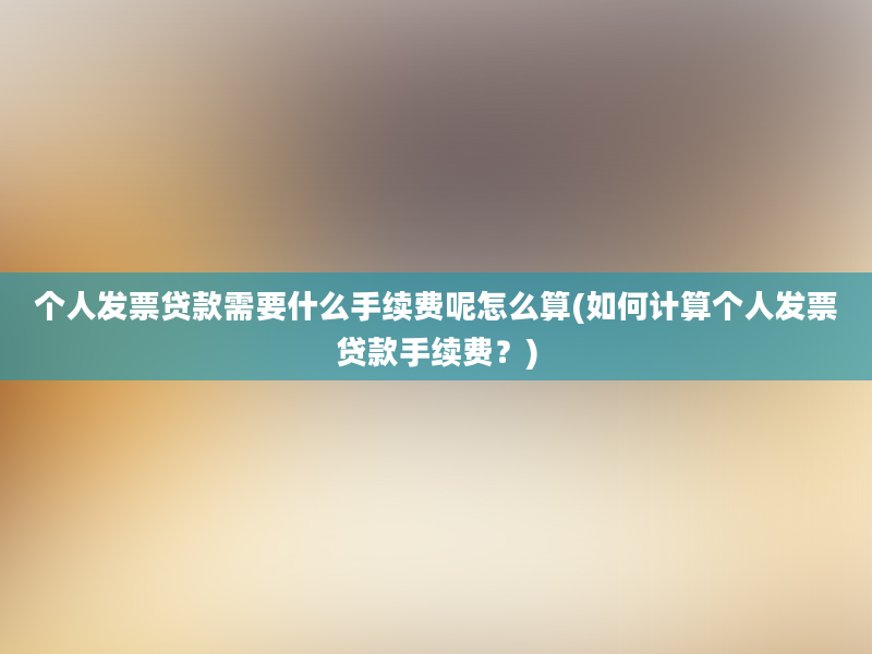 个人发票贷款需要什么手续费呢怎么算(如何计算个人发票贷款手续费？)