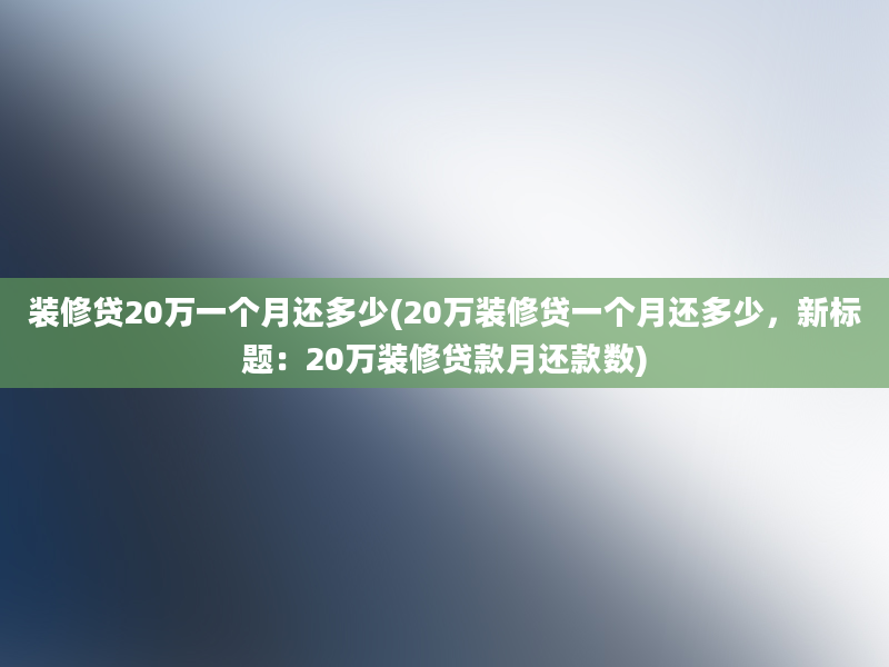 装修贷20万一个月还多少(20万装修贷一个月还多少，新标题：20万装修贷款月还款数)