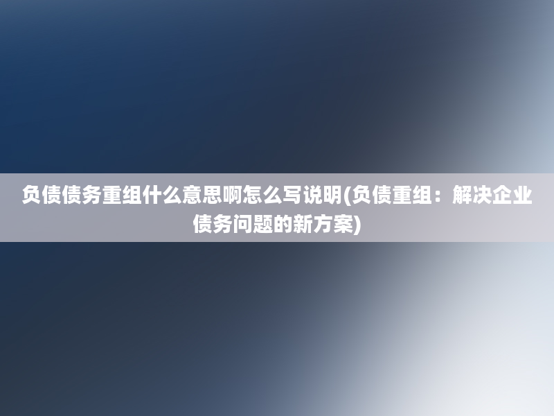 负债债务重组什么意思啊怎么写说明(负债重组：解决企业债务问题的新方案)