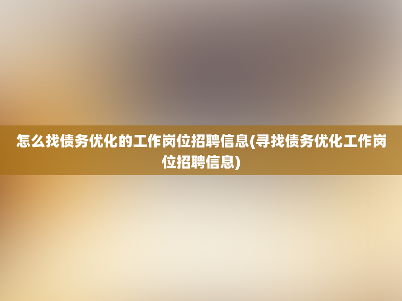 怎么找债务优化的工作岗位招聘信息(寻找债务优化工作岗位招聘信息)