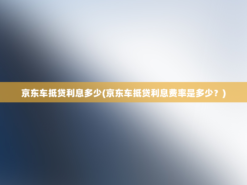 京东车抵贷利息多少(京东车抵贷利息费率是多少？)