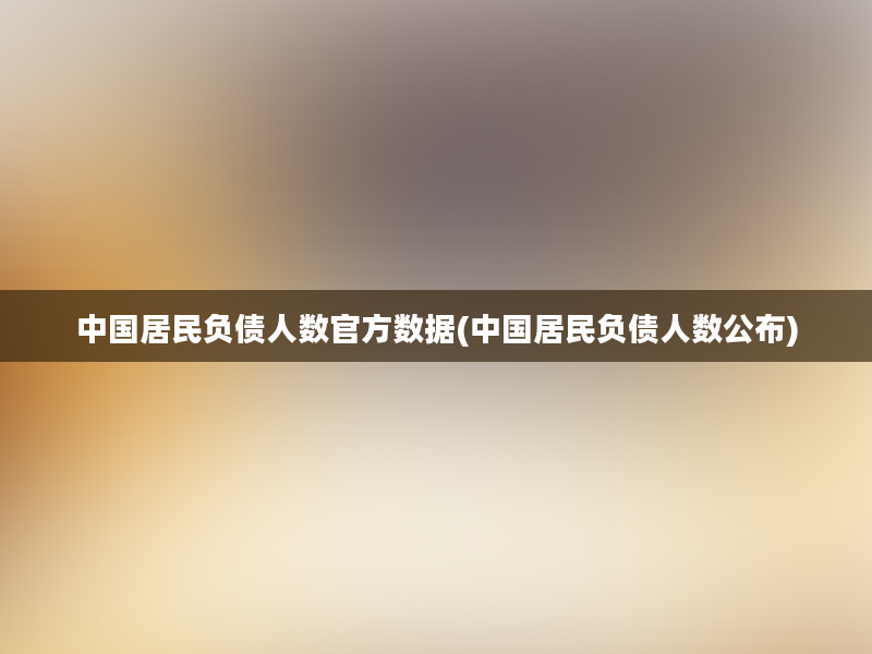 中国居民负债人数官方数据(中国居民负债人数公布)