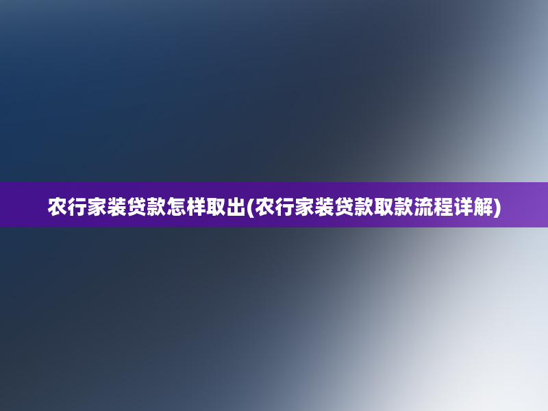 农行家装贷款怎样取出(农行家装贷款取款流程详解)