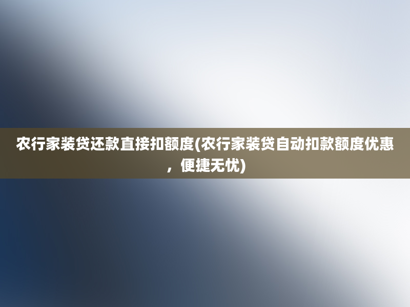 农行家装贷还款直接扣额度(农行家装贷自动扣款额度优惠，便捷无忧)