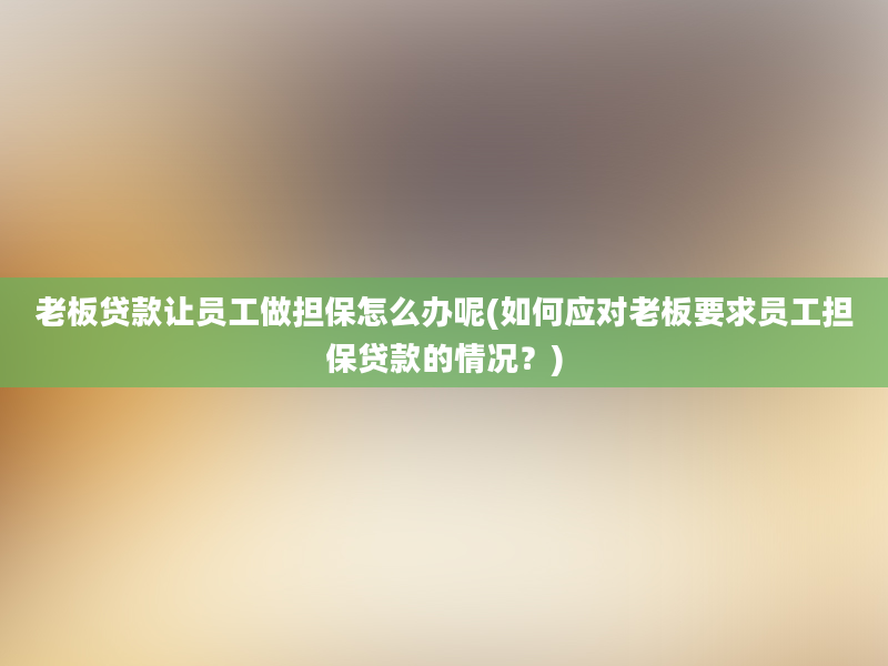 老板贷款让员工做担保怎么办呢(如何应对老板要求员工担保贷款的情况？)