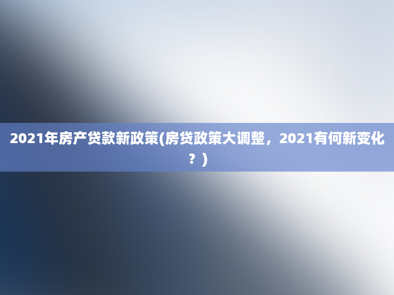 2021年房产贷款新政策(房贷政策大调整，2021有何新变化？)