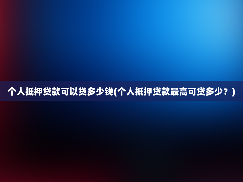 个人抵押贷款可以贷多少钱(个人抵押贷款最高可贷多少？)