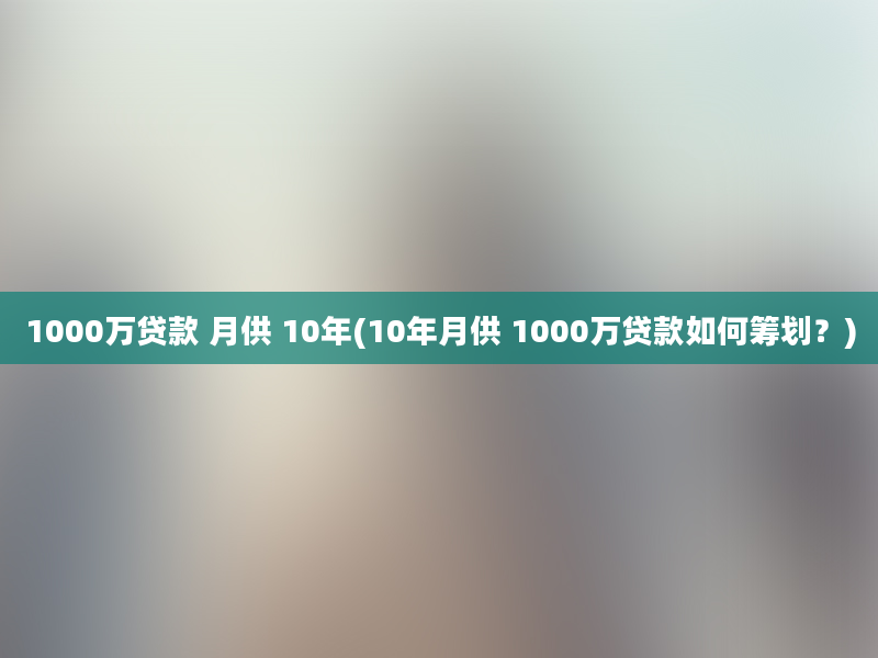 1000万贷款 月供 10年(10年月供 1000万贷款如何筹划？)