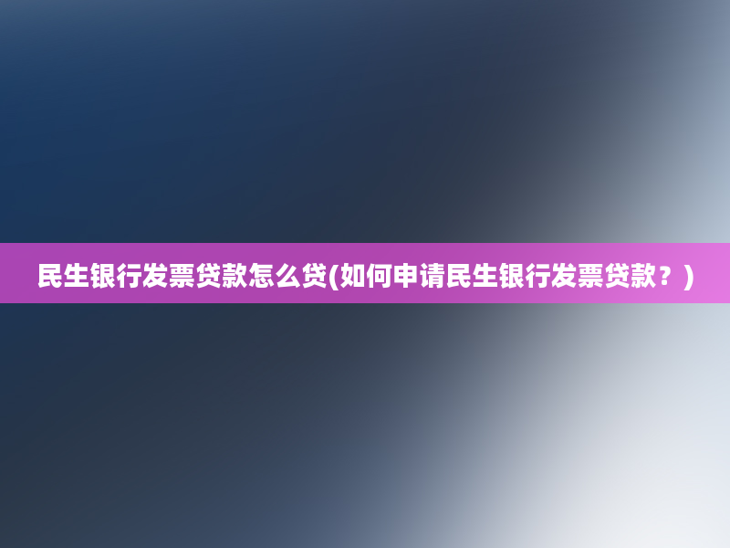 民生银行发票贷款怎么贷(如何申请民生银行发票贷款？)