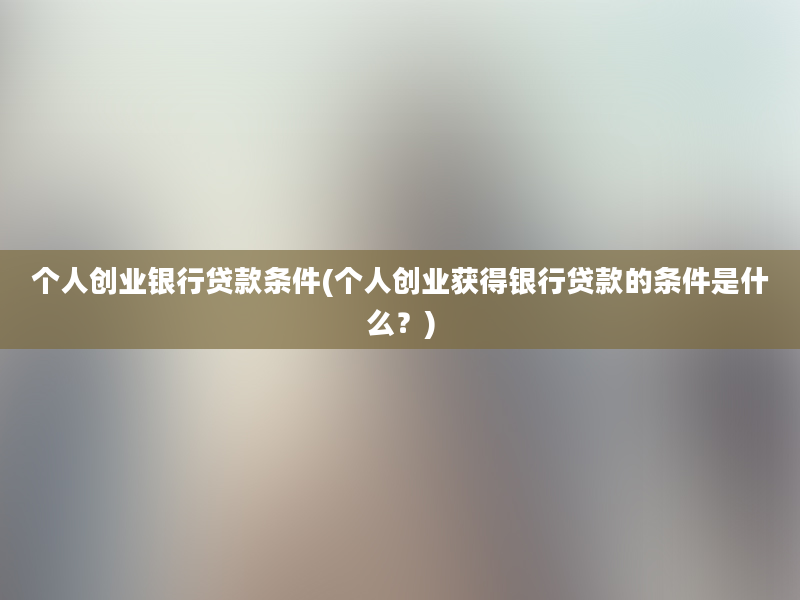 个人创业银行贷款条件(个人创业获得银行贷款的条件是什么？)