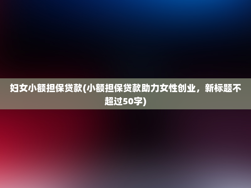 妇女小额担保贷款(小额担保贷款助力女性创业，新标题不超过50字)