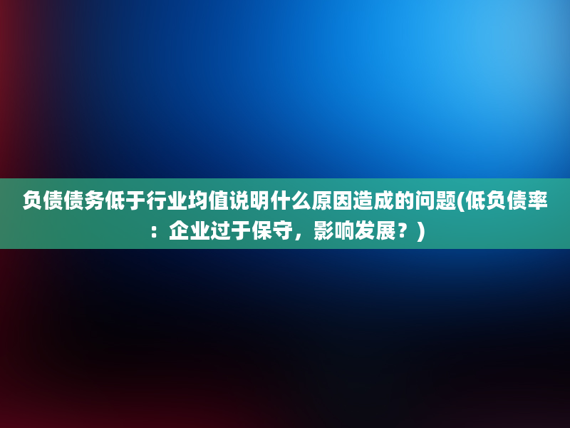 负债债务低于行业均值说明什么原因造成的问题(低负债率：企业过于保守，影响发展？)