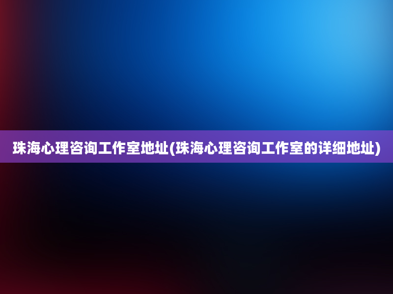 珠海心理咨询工作室地址(珠海心理咨询工作室的详细地址)