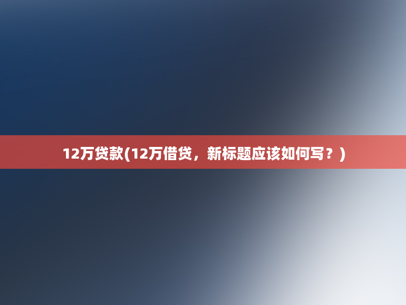 12万贷款(12万借贷，新标题应该如何写？)