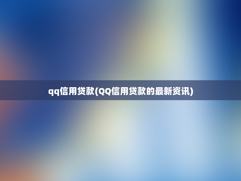 qq信用贷款(QQ信用贷款的最新资讯)