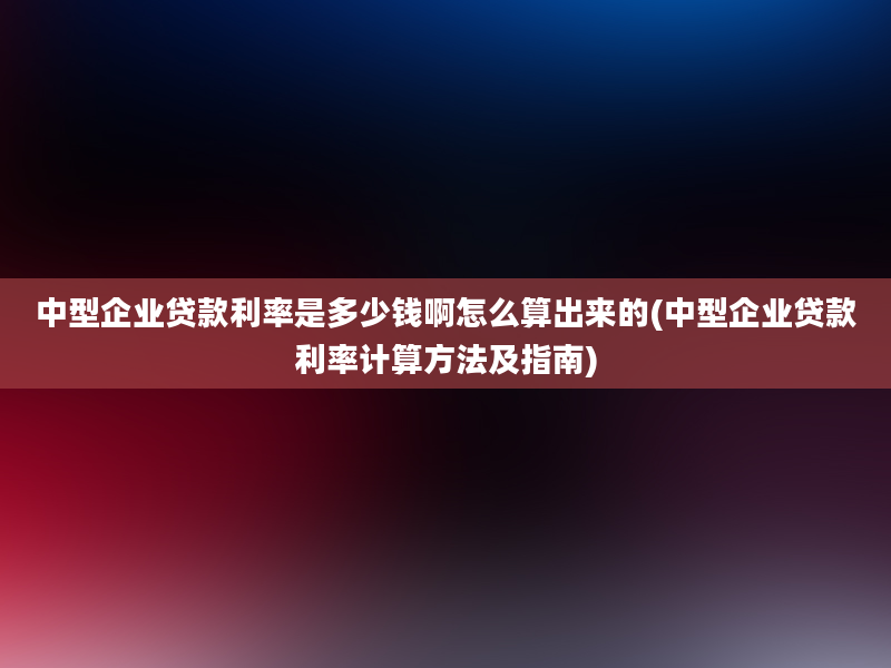 中型企业贷款利率是多少钱啊怎么算出来的(中型企业贷款利率计算方法及指南)