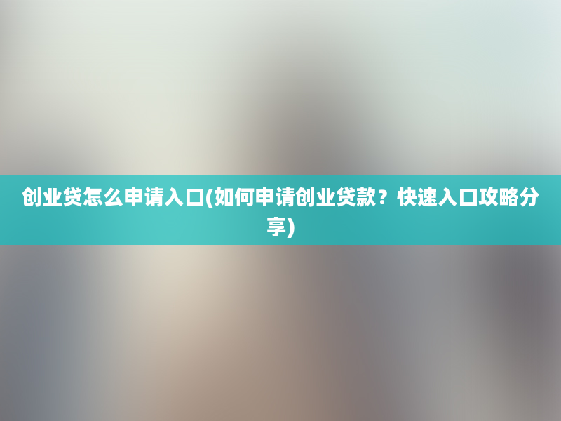 创业贷怎么申请入口(如何申请创业贷款？快速入口攻略分享)