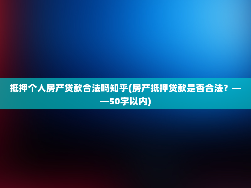 抵押个人房产贷款合法吗知乎(房产抵押贷款是否合法？——50字以内)