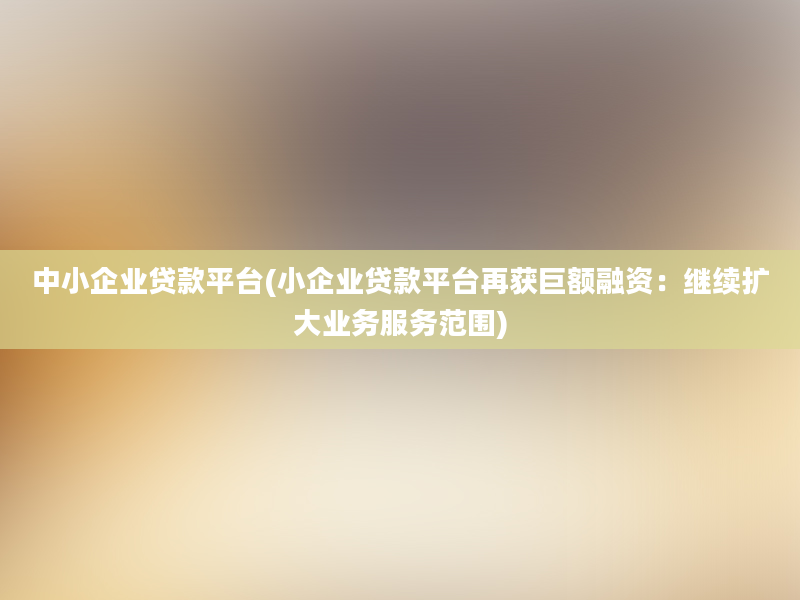 中小企业贷款平台(小企业贷款平台再获巨额融资：继续扩大业务服务范围)