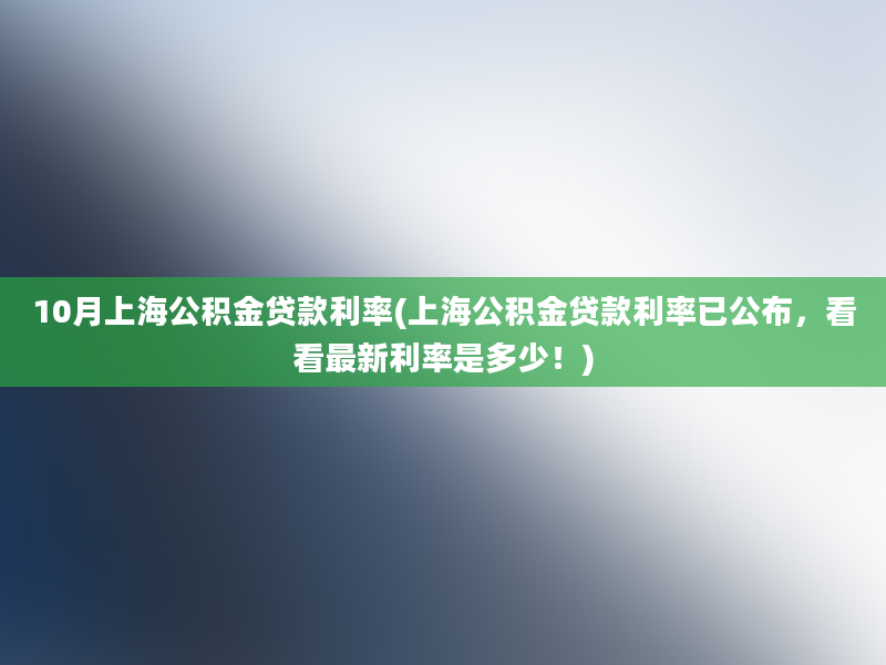 10月上海公积金贷款利率(上海公积金贷款利率已公布，看看最新利率是多少！)