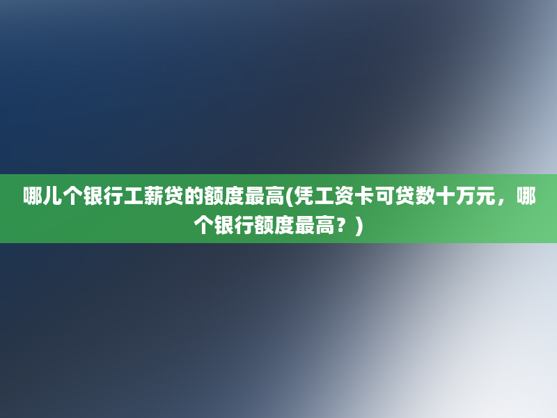 哪儿个银行工薪贷的额度最高(凭工资卡可贷数十万元，哪个银行额度最高？)