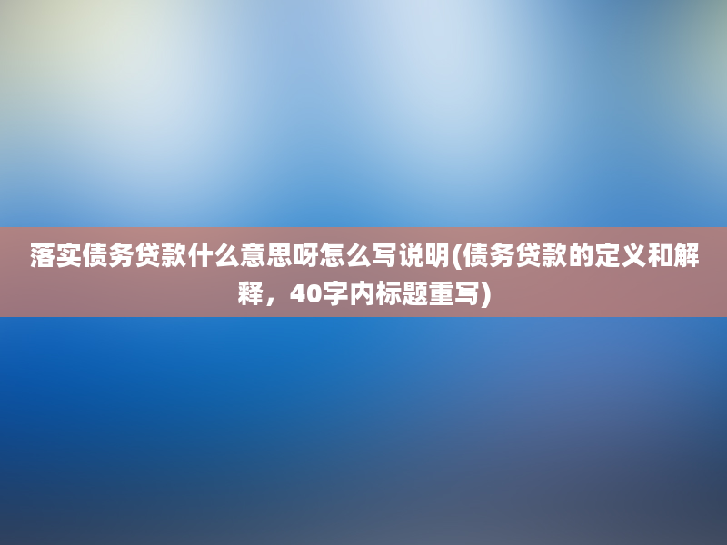 落实债务贷款什么意思呀怎么写说明(债务贷款的定义和解释，40字内标题重写)