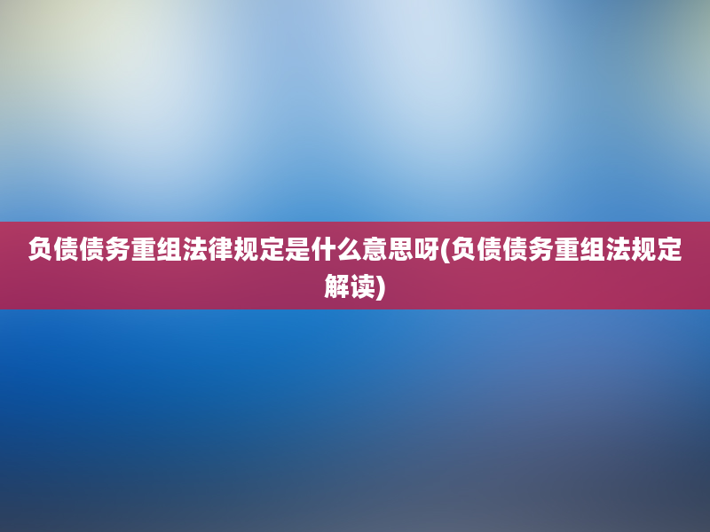 负债债务重组法律规定是什么意思呀(负债债务重组法规定解读)